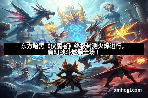 东方暗黑《伏魔者》终极封测火爆进行，魔幻战斗燃爆全场！