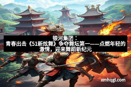银河集团：青春出击《51新炫舞》争夺舞坛第一——点燃年轻的激情，迎来舞蹈新纪元